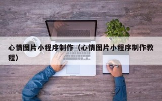 聊城心情图片小程序制作（心情图片小程序制作教程）