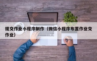 聊城提交作业小程序制作（微信小程序布置作业交作业）
