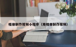 聊城相册制作视频小程序（用相册制作视频）
