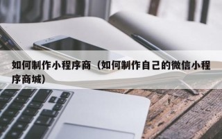 聊城如何制作小程序商（如何制作自己的微信小程序商城）