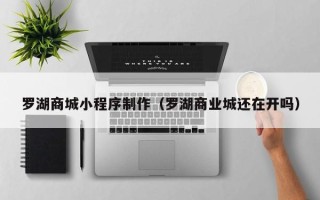 聊城罗湖商城小程序制作（罗湖商业城还在开吗）